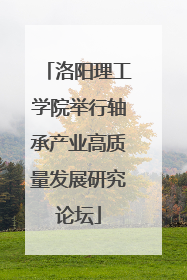 洛阳理工学院举行轴承产业高质量发展研究论坛
