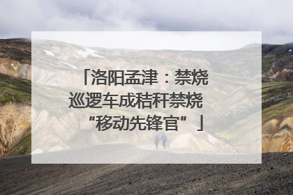 洛阳孟津：禁烧巡逻车成秸秆禁烧“移动先锋官”