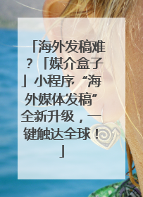 海外发稿难？「媒介盒子」小程序“海外媒体发稿”全新升级，一键触达全球！