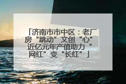 济南市市中区：老厂房“跳动”文创“心” 近亿元年产值助力“网红”变“长红”