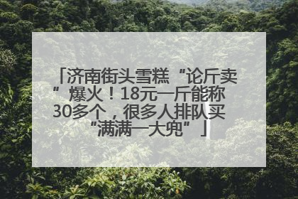 济南街头雪糕“论斤卖”爆火！18元一斤能称30多个，很多人排队买“满满一大兜”