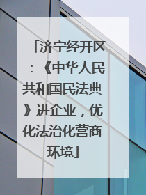 济宁经开区：《中华人民共和国民法典》进企业，优化法治化营商环境