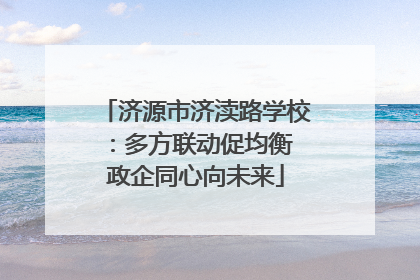 济源市济渎路学校：多方联动促均衡 政企同心向未来