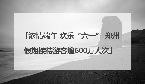 浓情端午 欢乐“六一” 郑州假期接待游客逾600万人次