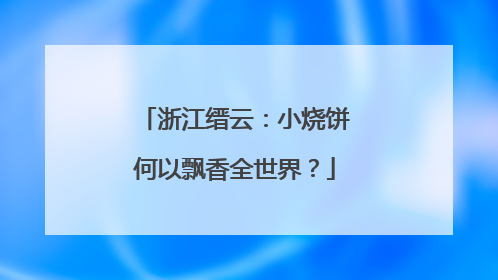 浙江缙云：小烧饼何以飘香全世界？