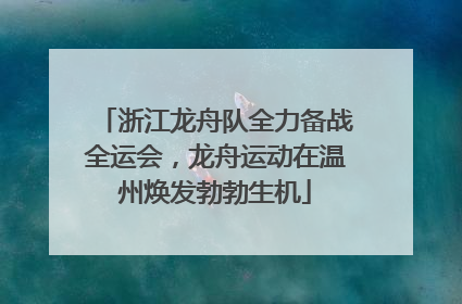 浙江龙舟队全力备战全运会，龙舟运动在温州焕发勃勃生机