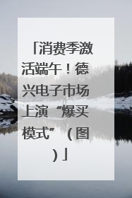 消费季激活端午！德兴电子市场上演“爆买模式”（图）