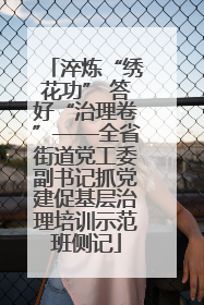 淬炼“绣花功” 答好“治理卷”——全省街道党工委副书记抓党建促基层治理培训示范班侧记