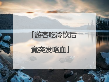 游客吃冷饮后竟突发咯血