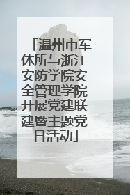 温州市军休所与浙江安防学院安全管理学院开展党建联建暨主题党日活动