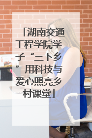 湖南交通工程学院学子“三下乡”用科技与爱心照亮乡村课堂