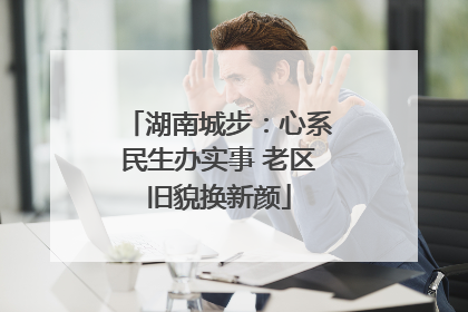 湖南城步：心系民生办实事 老区旧貌换新颜