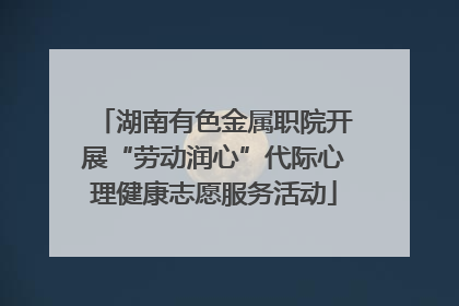 湖南有色金属职院开展“劳动润心”代际心理健康志愿服务活动