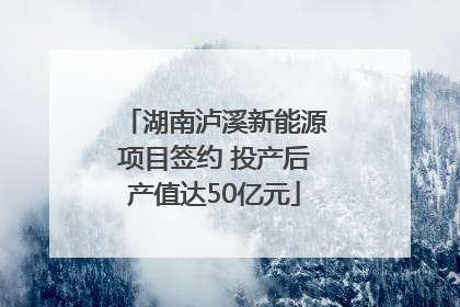 湖南泸溪新能源项目签约 投产后产值达50亿元