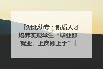 湖北幼专：新质人才培养实现学生“毕业即就业、上岗即上手”