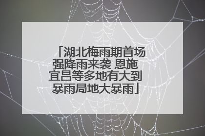 湖北梅雨期首场强降雨来袭 恩施宜昌等多地有大到暴雨局地大暴雨