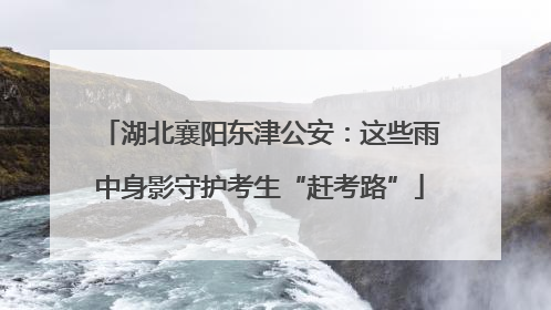 湖北襄阳东津公安：这些雨中身影守护考生“赶考路”