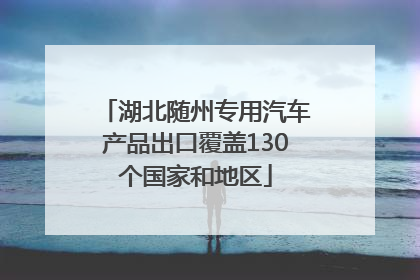湖北随州专用汽车产品出口覆盖130个国家和地区