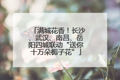 满城花香！长沙、武汉、南昌、岳阳四城联动“送你十万朵栀子花”