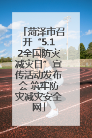 菏泽市召开“5.12全国防灾减灾日”宣传活动发布会 筑牢防灾减灾安全网