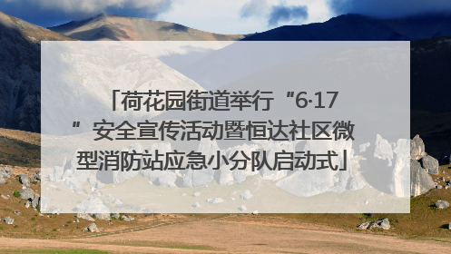 荷花园街道举行“6·17”安全宣传活动暨恒达社区微型消防站应急小分队启动式