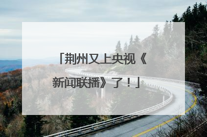 荆州又上央视《新闻联播》了！