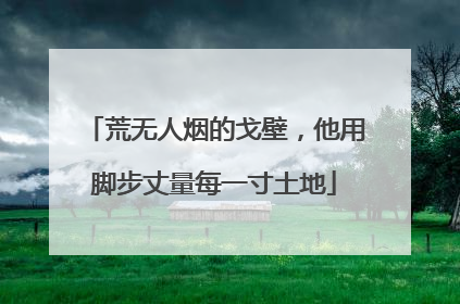 荒无人烟的戈壁，他用脚步丈量每一寸土地