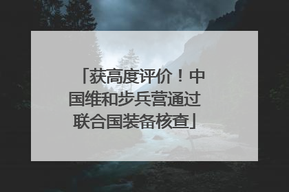 获高度评价！中国维和步兵营通过联合国装备核查
