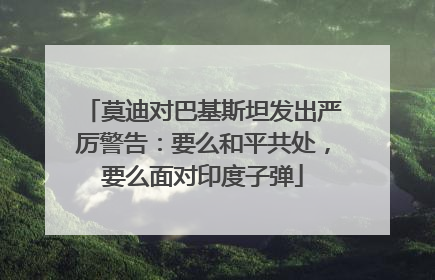 莫迪对巴基斯坦发出严厉警告：要么和平共处，要么面对印度子弹