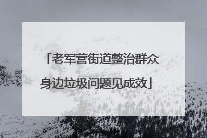 老军营街道整治群众身边垃圾问题见成效