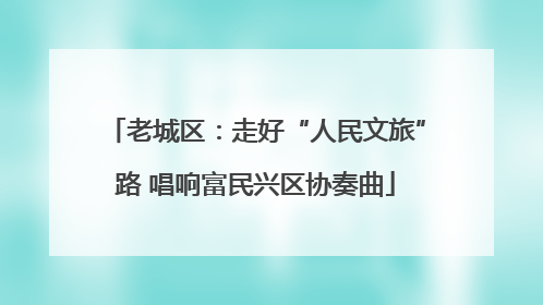 老城区：走好“人民文旅”路 唱响富民兴区协奏曲