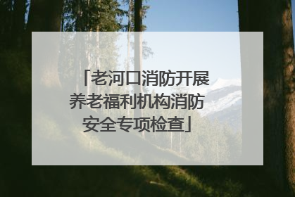 老河口消防开展养老福利机构消防安全专项检查