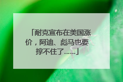 耐克宣布在美国涨价，阿迪、彪马也要撑不住了……