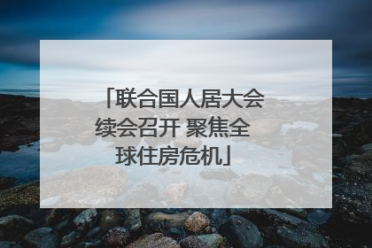 联合国人居大会续会召开 聚焦全球住房危机
