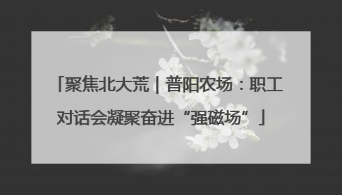 聚焦北大荒｜普阳农场：职工对话会凝聚奋进“强磁场”