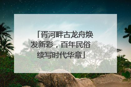胥河畔古龙舟焕发新彩，百年民俗续写时代华章