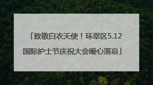 致敬白衣天使！环翠区5.12国际护士节庆祝大会暖心落幕