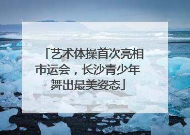 艺术体操首次亮相市运会，长沙青少年舞出最美姿态