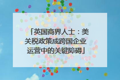 英国商界人士：美关税政策成跨国企业运营中的关键障碍