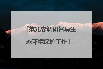 范兆森调研督导生态环境保护工作