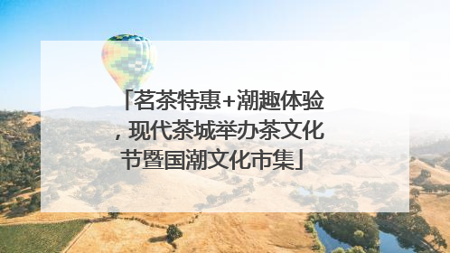 茗茶特惠+潮趣体验，现代茶城举办茶文化节暨国潮文化市集