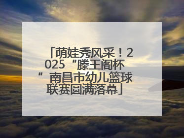 萌娃秀风采！2025“滕王阁杯”南昌市幼儿篮球联赛圆满落幕