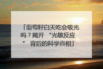 葡萄籽白天吃会吸光吗？揭开 “光敏反应” 背后的科学真相