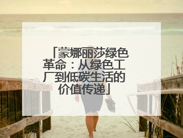 蒙娜丽莎绿色革命：从绿色工厂到低碳生活的价值传递
