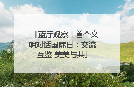 蓝厅观察丨首个文明对话国际日：交流互鉴 美美与共