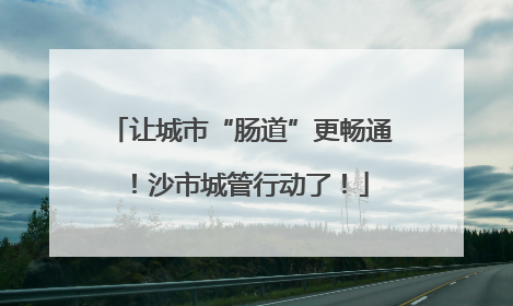 让城市“肠道”更畅通！沙市城管行动了！