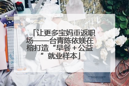 让更多宝妈重返职场——台青陈依媄在榕打造“早餐＋公益”就业样本