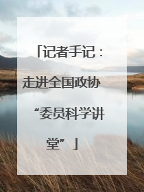 记者手记：走进全国政协“委员科学讲堂”