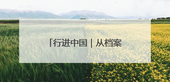 行进中国｜从档案到血脉的精神传承