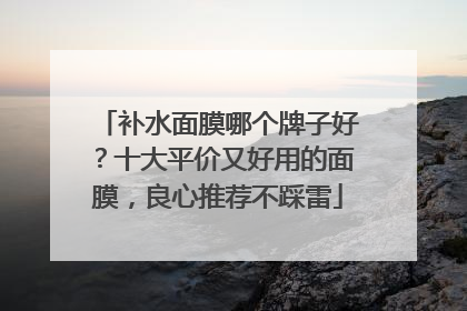 补水面膜哪个牌子好？十大平价又好用的面膜，良心推荐不踩雷